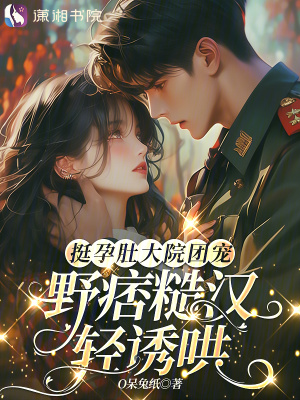 挺孕肚大院团宠野痞糙汉轻诱哄